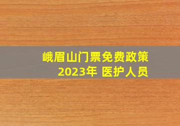 峨眉山门票免费政策2023年 医护人员